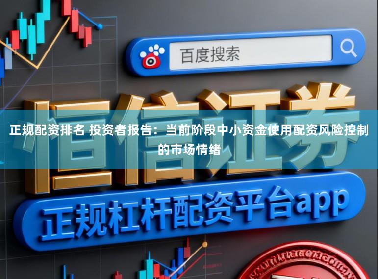 正规配资排名 投资者报告：当前阶段中小资金使用配资风险控制的市场情绪