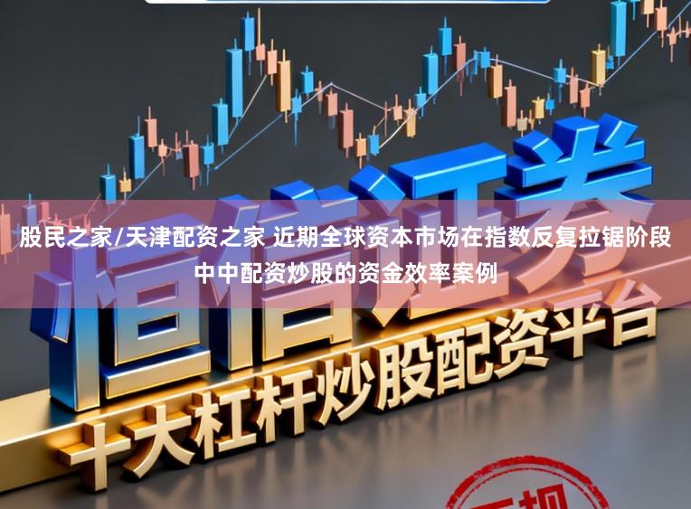 股民之家/天津配资之家 近期全球资本市场在指数反复拉锯阶段中中配资炒股的资金效率案例