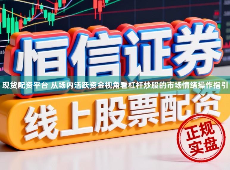 现货配资平台 从场内活跃资金视角看杠杆炒股的市场情绪操作指引