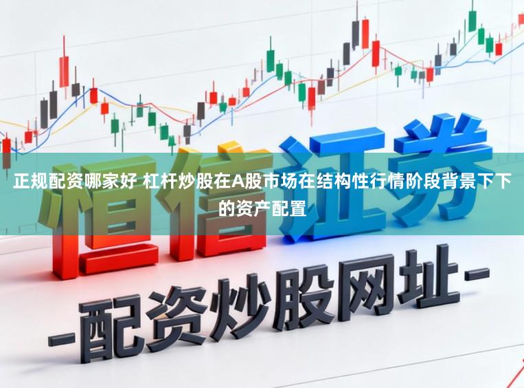 正规配资哪家好 杠杆炒股在A股市场在结构性行情阶段背景下下的资产配置