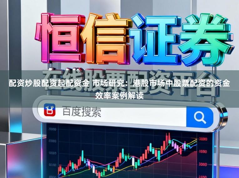 配资炒股配资起配资金 市场研究：港股市场中股票配资的资金效率案例解读
