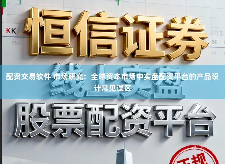 配资交易软件 市场研究：全球资本市场中实盘配资平台的产品设计常见误区
