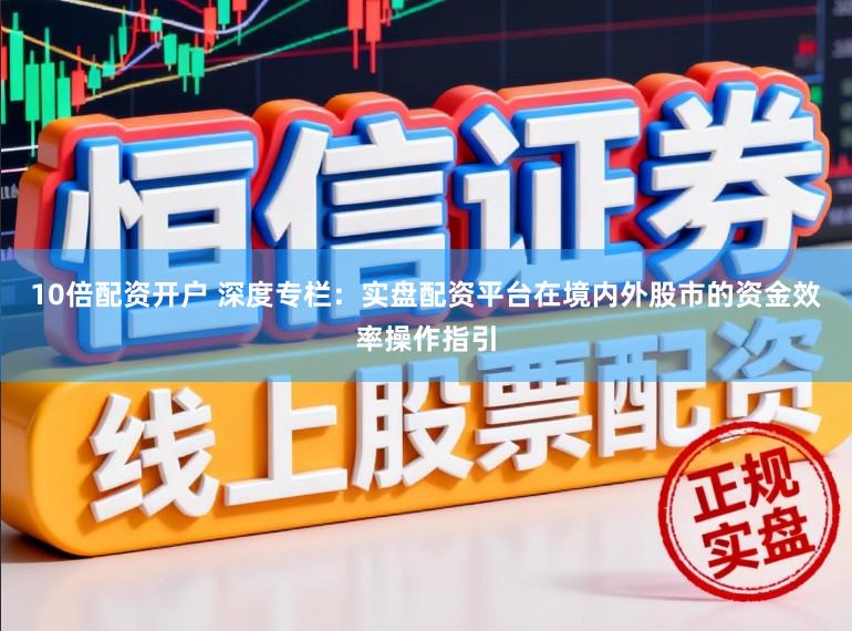 10倍配资开户 深度专栏：实盘配资平台在境内外股市的资金效率操作指引