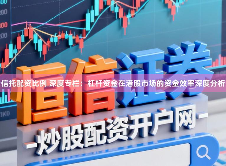 信托配资比例 深度专栏：杠杆资金在港股市场的资金效率深度分析