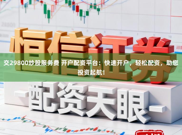 交29800炒股服务费 开户配资平台：快速开户，轻松配资，助您投资起航！