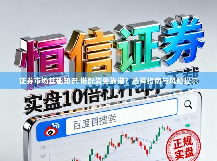 证券市场基础知识 谁配资更靠谱？选择指南与风险提示