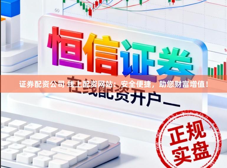 证券配资公司 线上配资网站：安全便捷，助您财富增值！