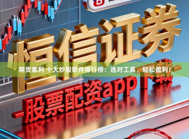 期货套利 十大炒股软件排行榜：选对工具，轻松盈利！