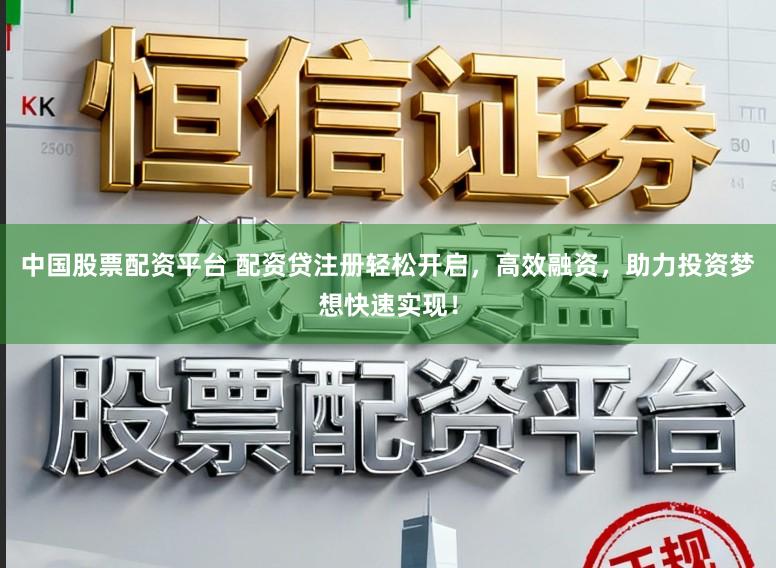 中国股票配资平台 配资贷注册轻松开启，高效融资，助力投资梦想快速实现！