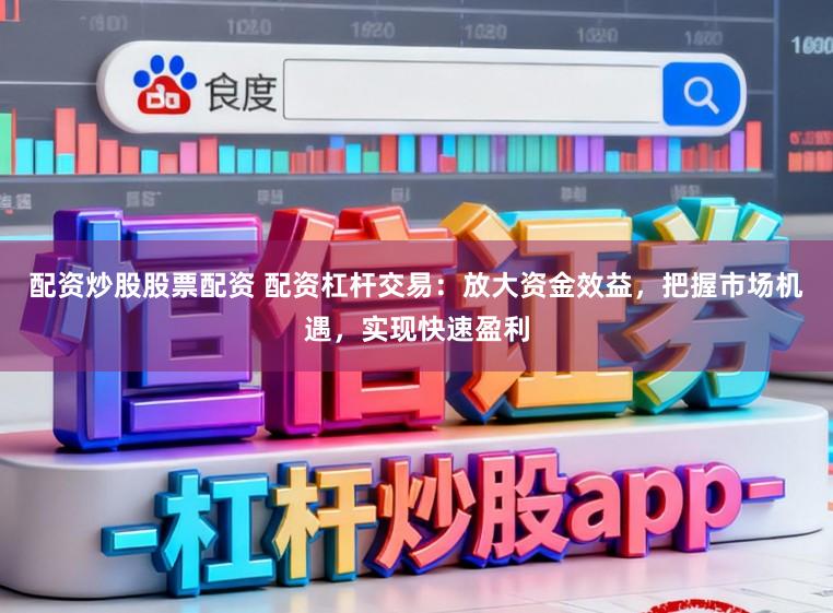 配资炒股股票配资 配资杠杆交易：放大资金效益，把握市场机遇，实现快速盈利