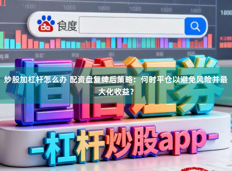 炒股加杠杆怎么办 配资盘复牌后策略：何时平仓以避免风险并最大化收益？