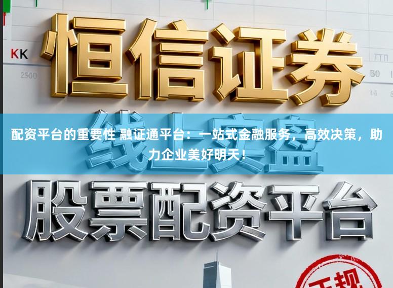 配资平台的重要性 融证通平台：一站式金融服务，高效决策，助力企业美好明天！