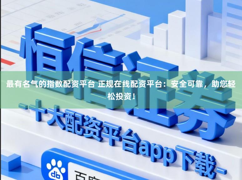 最有名气的指数配资平台 正规在线配资平台：安全可靠，助您轻松投资！