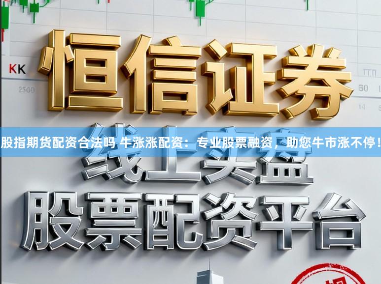 股指期货配资合法吗 牛涨涨配资：专业股票融资，助您牛市涨不停！