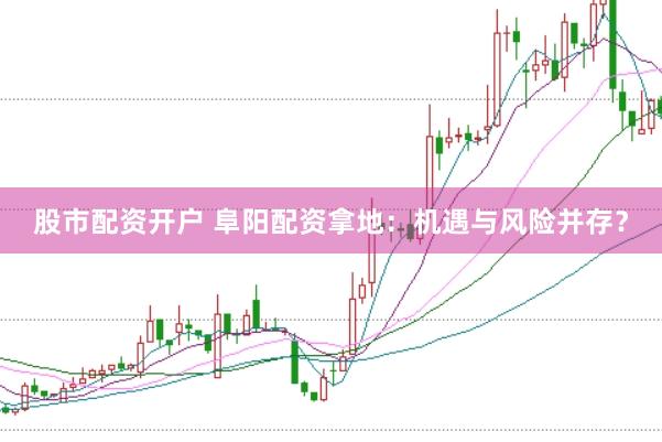 股市配资开户 阜阳配资拿地：机遇与风险并存？