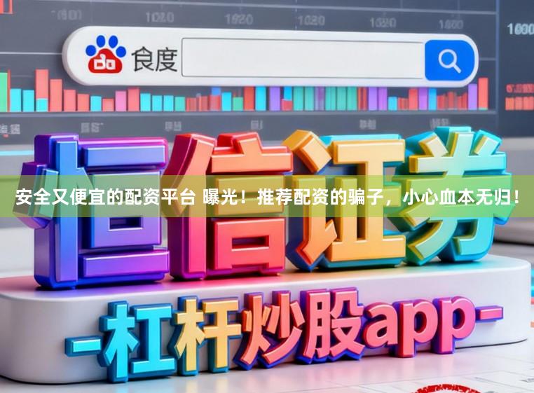 安全又便宜的配资平台 曝光！推荐配资的骗子，小心血本无归！