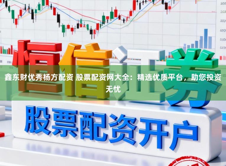 鑫东财优秀杨方配资 股票配资网大全：精选优质平台，助您投资无忧