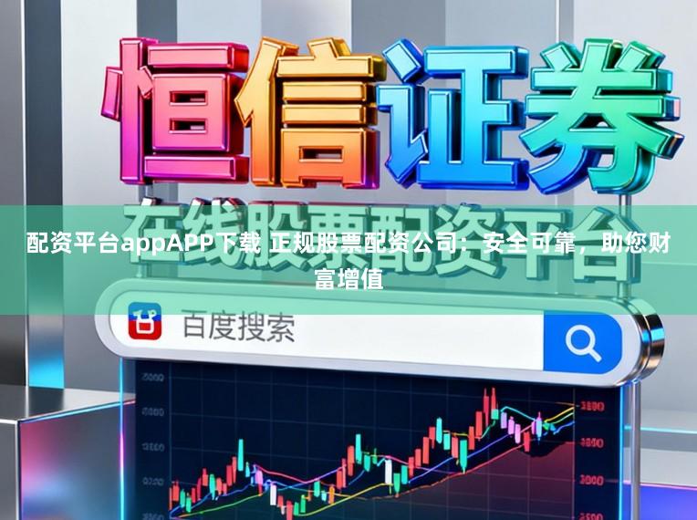 配资平台appAPP下载 正规股票配资公司：安全可靠，助您财富增值