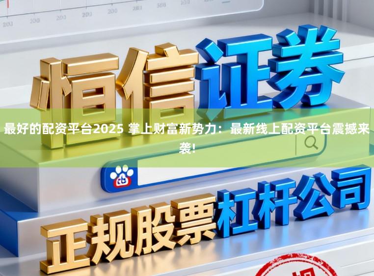 最好的配资平台2025 掌上财富新势力：最新线上配资平台震撼来袭!