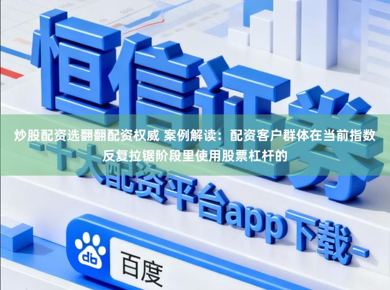 炒股配资选翻翻配资权威 案例解读：配资客户群体在当前指数反复拉锯阶段里使用股票杠杆的