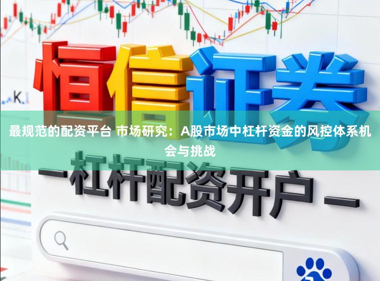 最规范的配资平台 市场研究：A股市场中杠杆资金的风控体系机会与挑战