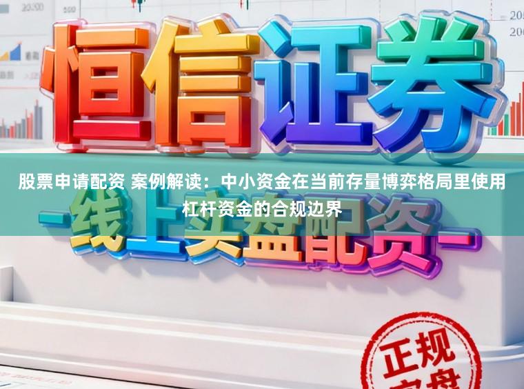 股票申请配资 案例解读：中小资金在当前存量博弈格局里使用杠杆资金的合规边界