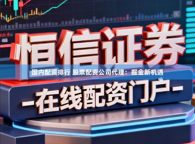 国内配资排行 股票配资公司代理：掘金新机遇