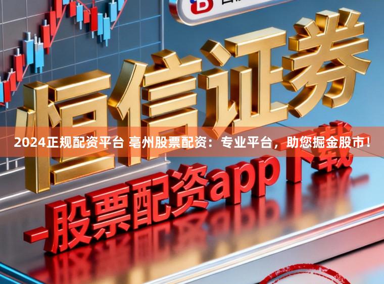2024正规配资平台 亳州股票配资：专业平台，助您掘金股市！