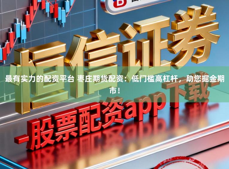最有实力的配资平台 枣庄期货配资：低门槛高杠杆，助您掘金期市！
