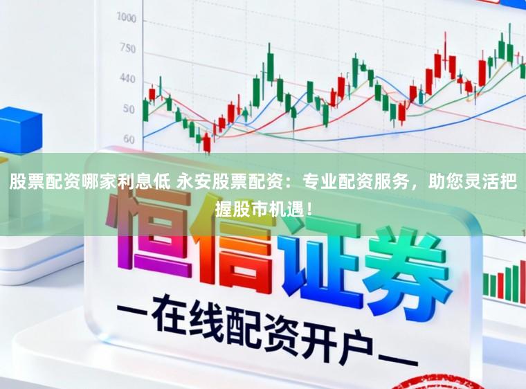 股票配资哪家利息低 永安股票配资：专业配资服务，助您灵活把握股市机遇！