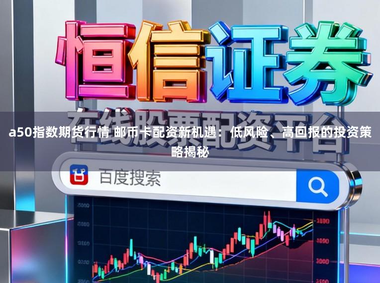 a50指数期货行情 邮币卡配资新机遇：低风险、高回报的投资策略揭秘