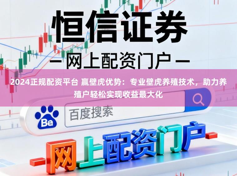 2024正规配资平台 赢壁虎优势：专业壁虎养殖技术，助力养殖户轻松实现收益最大化