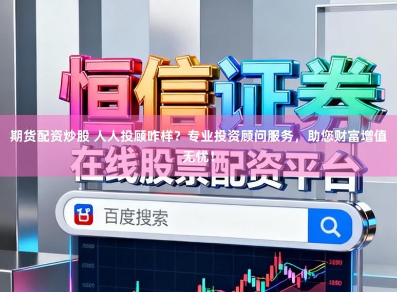 期货配资炒股 人人投顾咋样？专业投资顾问服务，助您财富增值无忧！