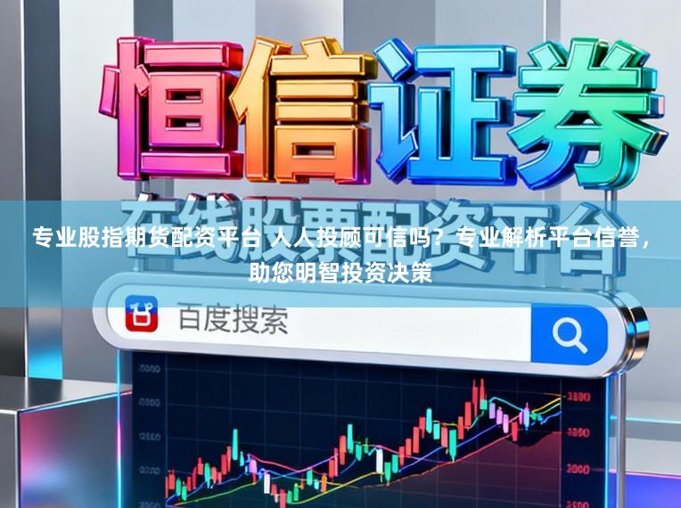 专业股指期货配资平台 人人投顾可信吗？专业解析平台信誉，助您明智投资决策
