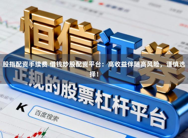 股指配资手续费 借钱炒股配资平台：高收益伴随高风险，谨慎选择！