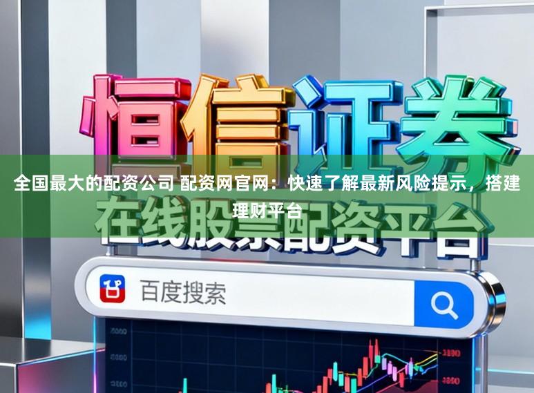 全国最大的配资公司 配资网官网：快速了解最新风险提示，搭建理财平台