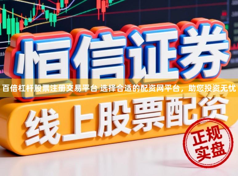 百倍杠杆股票注册交易平台 选择合适的配资网平台，助您投资无忧