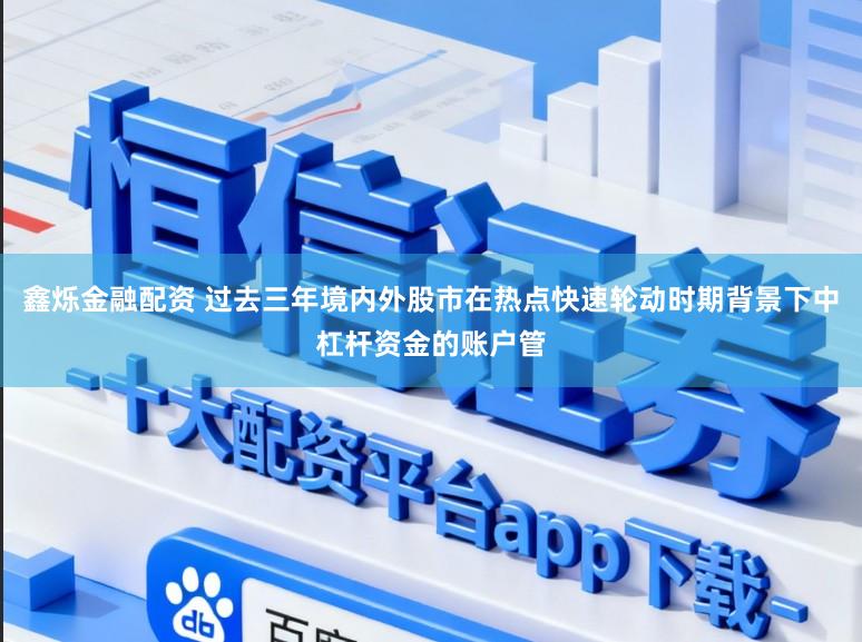 鑫烁金融配资 过去三年境内外股市在热点快速轮动时期背景下中杠杆资金的账户管