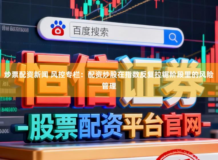 炒票配资新闻 风控专栏：配资炒股在指数反复拉锯阶段里的风险管理