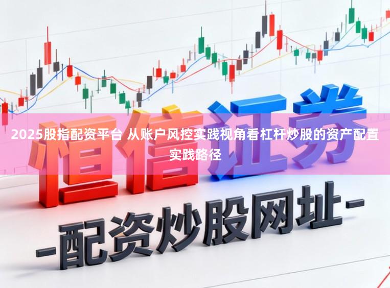 2025股指配资平台 从账户风控实践视角看杠杆炒股的资产配置实践路径