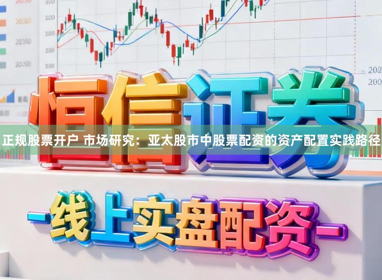 正规股票开户 市场研究：亚太股市中股票配资的资产配置实践路径
