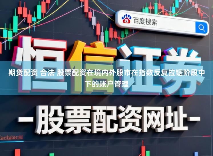 期货配资 合法 股票配资在境内外股市在指数反复拉锯阶段中下的账户管理