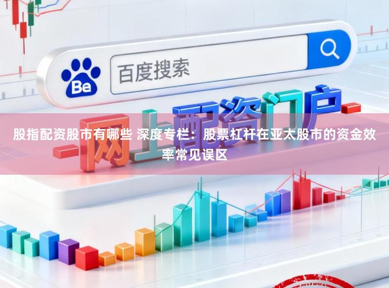 股指配资股市有哪些 深度专栏：股票杠杆在亚太股市的资金效率常见误区