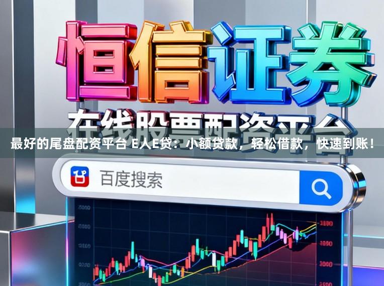 最好的尾盘配资平台 E人E贷：小额贷款，轻松借款，快速到账！