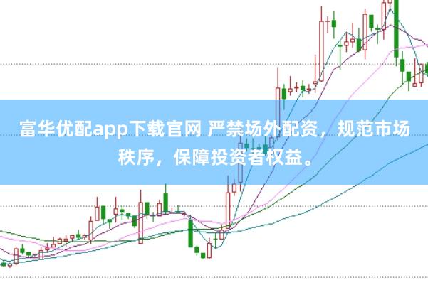 富华优配app下载官网 严禁场外配资，规范市场秩序，保障投资者权益。