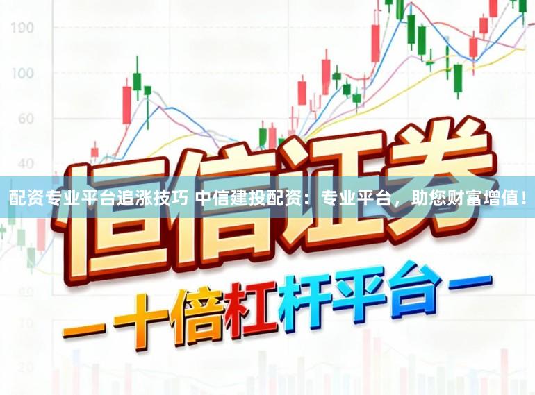 配资专业平台追涨技巧 中信建投配资：专业平台，助您财富增值！