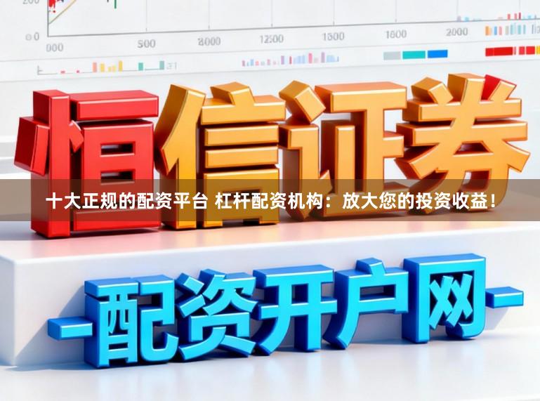十大正规的配资平台 杠杆配资机构：放大您的投资收益！