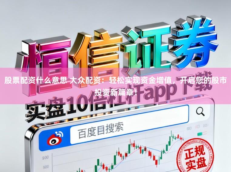 股票配资什么意思 大众配资：轻松实现资金增值，开启您的股市投资新篇章！