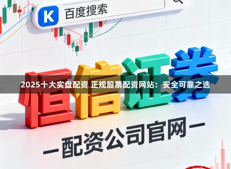 2025十大实盘配资 正规股票配资网站：安全可靠之选