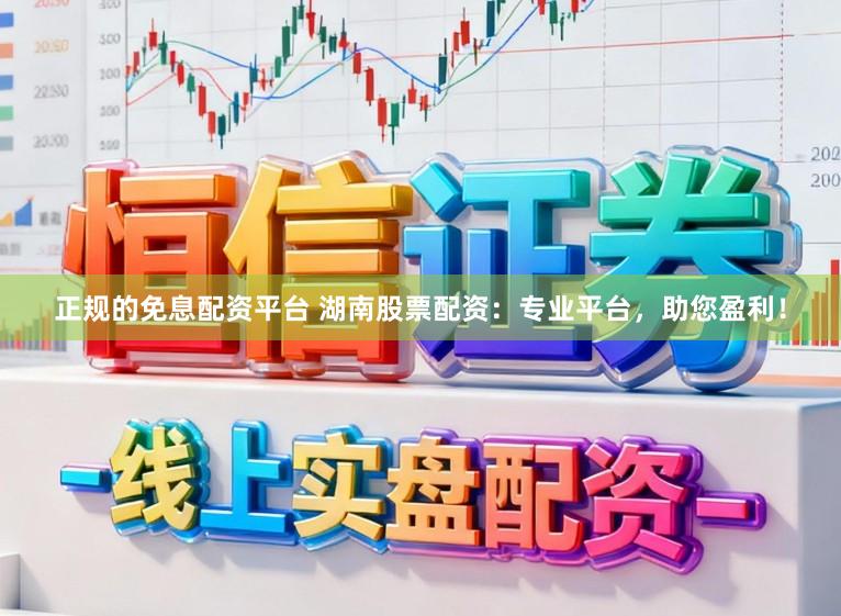 正规的免息配资平台 湖南股票配资：专业平台，助您盈利！